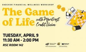 Shocker Financial Wellness Workshop. The Game of Life with Meritrust Credit Union. Tuesday, April 9 11:30 AM - 2:00 PM. RSC Room 142
