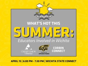 Decorative graphics with the text, What's hot this Summer: Educators Involved in Wichita. April 15, 6:00 PM - 7:30 PM, Wichita State Connect, and the WSU College of Applied Studies, Corbin Connect and Credit Union of America logos
