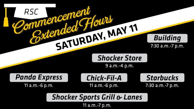 RSC Commencement Extended Hours, Saturday May 11. Building 7:30 a.m.-7 p.m. Shocker Store 9 a.m.-4 p.m. Panda Express 11 a.m.-6 p.m. Chick-fil-A 11 a.m.-6 p.m. Starbucks 7:30 a.m.-7 p.m. Shocker Sports Grill & Lanes 11 a.m.-7 p.m.