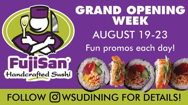 FujiSan Handcrafted Sushi. Grand Opening Week. August 19-23. Fun promos each day! Follow WSUdining for details