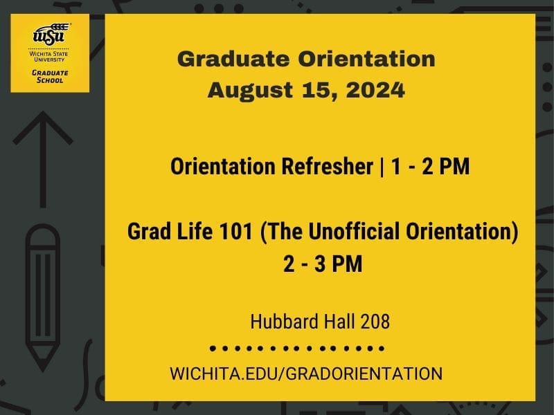 Graduate Orientation August 15, 2024,  Graduate School, Wichita State University.  Agenda:  Orientation Refresher, 1-2 PM;  Grad Life 101 (The Unofficial Orientation), 2-3 PM.  Hubbard Hall 208.  More information: wichita.edu/gradorientation