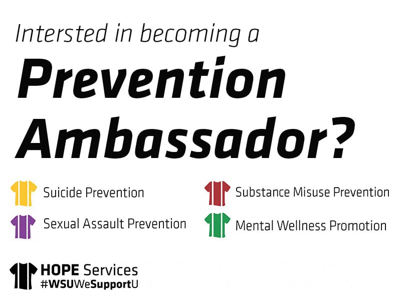 Interested in becoming a prevention ambassador? Suicide Prevention Substance Misuse Prevention Sexual Assault Prevention Mental Wellness Promotion. HOPE Services #WSUWeSupportU