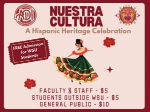 Image has red background with large tan box in the middle. There is an animated woman in the middle, dancing in Hispanic attire with flowers surrounding her. Above the dancer, there is text saying "Nuestra Cultura" and underneath, it says "a Hispanic Heritage Celebration". Next to the text, there are logos for HALO and ADI. Underneath the ADI logo, there is a ticket with the text "FREE Admission for WSU Students". Below the dancer, there is text saying "Faculty & Staff - $5", "Students Outside WSU - $5", and "General Public - $5".