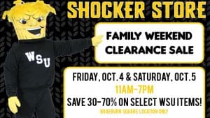 Shocker Store. Family Weekend Clearance Sale. Friday, Oct. 4 and Saturday, Oct. 5. 11am-7pm. Save 30-70% on select WSU items! Braeburn Square location only.