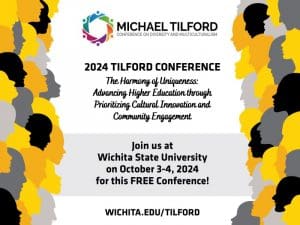 2024 Michael Tilford Conference on Diversity and Multiculturalism - The Harmony of Uniqueness: Advancing Higher Education through Prioritizing Cultural Innovation and Community Engagement. Join us at Wichita State University on October 3-4, 2024 for this FREE conference! Learn more at wichita.edu/tilford