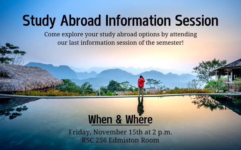 Study Abroad Information Session; Come explore your study abroad options by attending our last information session of the semester!  When & Where: Friday November 15th at 2 p.m. in RSC 356 Edmiston Room