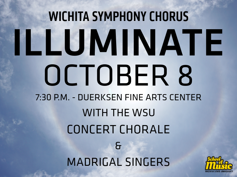 The image features a promotional graphic for a concert event. The background shows a cloudy sky with a subtle halo effect around the sun, giving a luminous and ethereal feel. The text, displayed in bold, black capital letters, reads: WICHITA SYMPHONY CHORUS ILLUMINATE OCTOBER 8 7:30 P.M. - DUERKSEN FINE ARTS CENTER WITH THE WSU CONCERT CHORALE & MADRIGAL SINGERS In the bottom right corner, there is the Wichita State University School of Music logo in yellow and black. This graphic provides details about the concert called "Illuminate," featuring the Wichita Symphony Chorus along with the WSU Concert Chorale and Madrigal Singers, to be held on October 8 at 7:30 PM in the Duerksen Fine Arts Center.