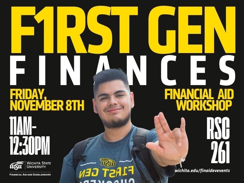 F1RST GEN(yellow) FINANCES (white). FRIDAY, NOVEMBER 8TH. FINANCIAL AID WORKSHOP. (yellow) 11AM-12:30PM. RSC 261. (white)  Bottom left corner: white, WSU/office of financial aid & scholarships logo. Bottom right corner: wichtia.edu/financialaidevents (white) Image: WSU student wearing F1RSTGEN Finances T-shirst holding up WSU shocker finger symbol