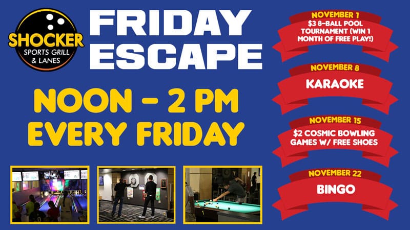 Friday Escape, 12-2pm every Friday. November 1, $3 8-ball pool tournament (win 1 month of free play). November 8, karaoke. November 15, $2 cosmic bowling with free shoes. November 22, bingo