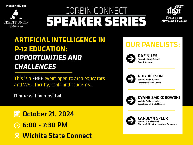 Corbin Connect Speaker Series Presented by Credit Union of America. Artificial Intelligence in P-12 Education: Opportunities and Challenges. This is a FREE event open to area educators and WSU faculty, staff and students. Dinner will be provided. October 21, 2024 6-7:30 PM Wichita State Connect. Our Panelists: Rae Niles, Rob Dickson, Dyane Smokorowski, Carolyn Speer