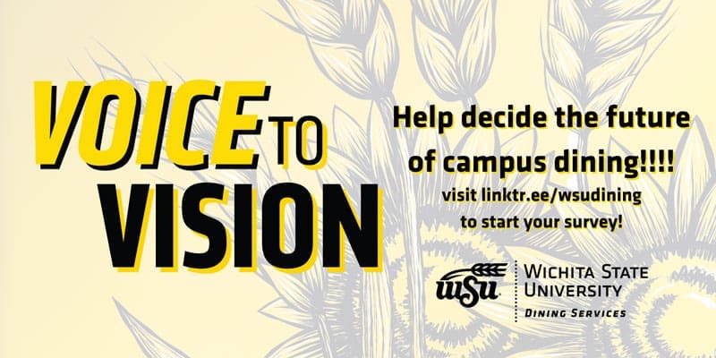 Voice to Vision. Help decide the future of campus dining! Visit linktr.ee/wsudining to start your survey! Wichita State University Dining Services logo