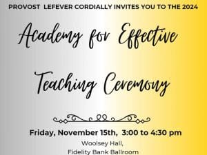 A yellow and gray gradated background that reads "Provost Lefever cordially invites you to the 2024 Academy for Effective Teaching Ceremony. Friday Nov. 15th, 3:00 to 4:30 p.m.. Woolsey Hall, Fidelity Ballroom.
