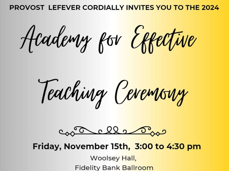 A yellow and gray gradated background that reads "Provost Lefever cordially invites you to the 2024 Academy for Effective Teaching Ceremony. Friday Nov. 15th, 3:00 to 4:30 p.m.. Woolsey Hall, Fidelity Ballroom.