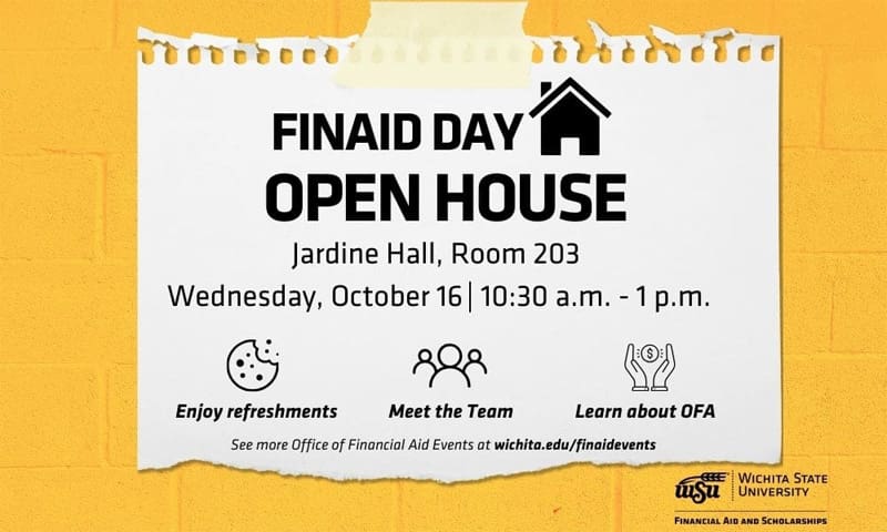 FINAID DAY OPEN HOUSE. Jardine Hall, Room 203. Wednesday, October 16. | 10:30 a.m. - 1 p.m.. Enjoy refreshments, Meet the Team, Learn about OFA, See more Office of Financial Aid Events at wichita.edu/finaidevents