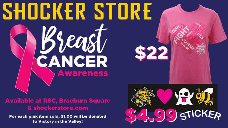 Shocker Store. Breast Cancer Awareness. $22. $4.99 sticker. Available at the RSC, Braeburn Square and shockerstore.com. For each pink item sold, $1.00 will be donated to Victory in the Valley