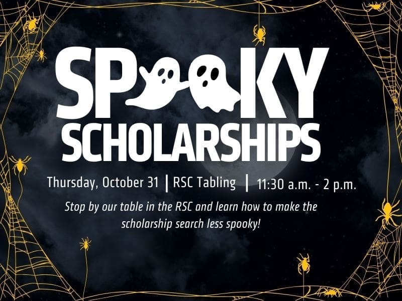 Spooky Scholarships with the double-o in 'spooky' being two ghosts. Thursday, October 31, RSC Tabling, 11:30 a.m. - 2 p.m. Stop by our table in the RSC and learn how to make the scholarship search less spooky! Yellow border of cobwebs and spiders. Dark, cloudy full moon sky as background image.