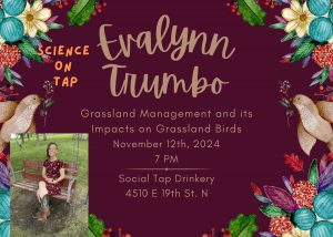 Evalynn Trumbo, Science on Tap. Grassland Management and its impacts on grassland birds. Nov 12th, 2024. 7pm. Social Tap Drinkery. 4510 E 19th St. N.