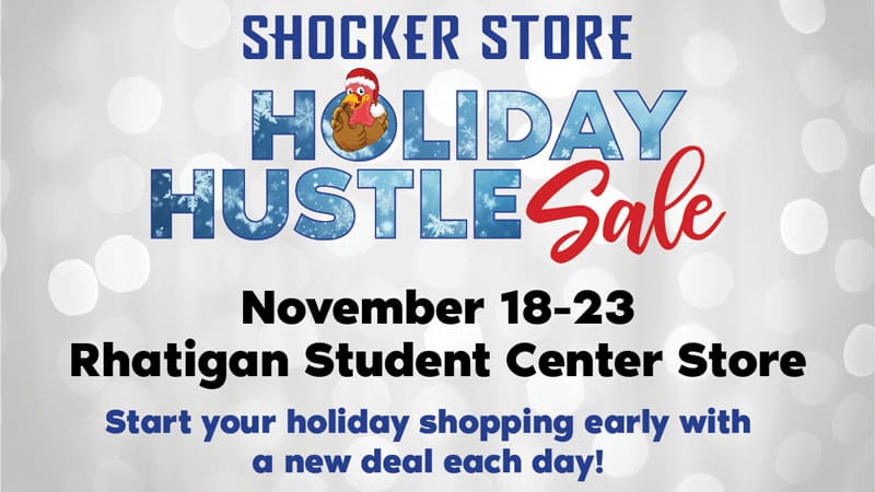 Shocker Store. Holiday Hustle Sale. November 18-23. Rhatigan Student Center Store. Start your holiday shopping early with a new deal each day!