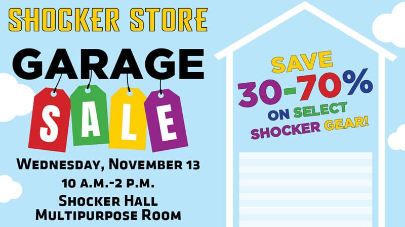 Shocker Store. Garage Sale. Wednesday, November 13. 10 a.m.-2 p.m. Shocker Hall Multipurpose Room. Save 30-70% on select Shocker gear