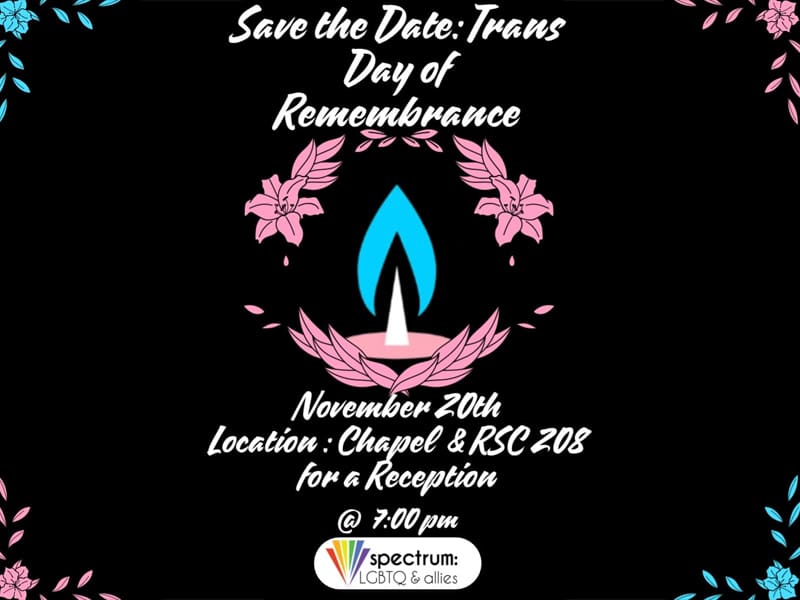 Save the Date: Trans Day of Remembrance, November 20th, Location: Chapel and RSC 208 for a reception. Spectrum LGBTQ and Allies