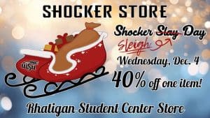 Shocker Store. Shocker Sleigh Day. Wednesday, Dec. 4. 40% off one item! Rhatigan Student Center Store