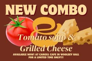 New combo. Tomato soup and grilled cheese. Available now. At Cargill Cafe in Woolsey Hall for a limited time only