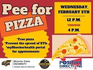 Pee for Pizza Wednesday, February 5th from 12 - 4pm. Free Pizza, Prevent the spread of STIs, go to the myShockerhealth portal to schedule an appointment. Decorative pizza slice images and sponsor logs of Student Health, Positive Directions, and Shocker Sport Grill and Lanes