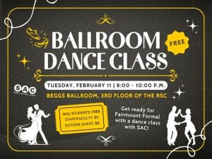 Dance the Night! Get ready for Fairmount Formal by learning some new dance moves at Students Activities Councils Ballroom Dance Class!! This event is on Feb 11 from 8-10pm in Beggs Ball room in the RSC! Learn how to dance like a pro by learning from ballroom dance instructors all kinds of new movies that will be impressive on the dance floor! To attend this event please click the link: SAC Ballroom Dance Class to register for this event. Only 45 spots are available to participate in the dance class, so claim your spot today! All WSU students are free-but must register in the link to attend, staff is $5, and any outside guest is $8!