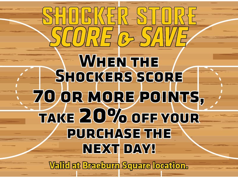 Shocker Store Score & Save. When the Shockers score 70 or more points, take 20% off your purchase the next day! Valid at Braeburn Square location.