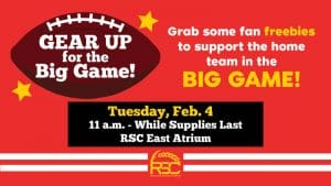 Gear up for the big game! Grab some fan freebies to support the home team in the big game! Tuesday, Feb. 4. 11 a.m.-while supplies last. RSC East Atrium
