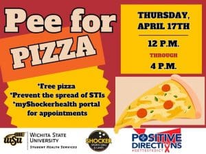Pee for Pizza Thursday, April 17th from 12 - 4pm. Free Pizza, Prevent the spread of STIs, go to the myShockerhealth portal to schedule an appointment. Decorative pizza slice images and sponsor logs of Student Health, Positive Directions, and Shocker Sport Grill and Lanes