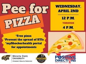 Pee for Pizza Wednesday, April 2nd from 12 - 4pm. Free Pizza, Prevent the spread of STIs, go to the myShockerhealth portal to schedule an appointment. Decorative pizza slice images and sponsor logs of Student Health, Positive Directions, and Shocker Sport Grill and Lanes