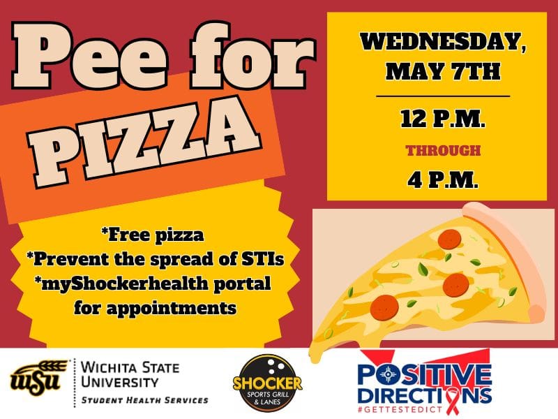 Pee for Pizza Wednesday, May 7th from 12 - 4pm. Free Pizza, Prevent the spread of STIs, go to the myShockerhealth portal to schedule an appointment. Decorative pizza slice images and sponsor logs of Student Health, Positive Directions, and Shocker Sport Grill and Lanes