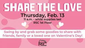 Share the Love. Thursday, Feb. 13. 11 a.m.-while supplies last. RSC 1st Floor. Swing by and grab some goodies to share with friends, family or a loved one on Valentine's Day!