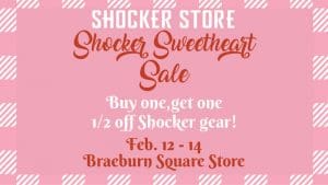 Shocker Store. Shocker Sweetheart Sale. Buy one, get one 1/2 off Shocker gear! Feb. 12-14. Braeburn Square Store.