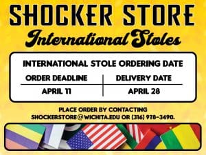 Shocker Store. International Stoles. International Stole Ordering Date. Order Deadline: April 11. Delivery Date: April 28. Place order by contacting shockerstore@wichita.edu or 316-978-3490