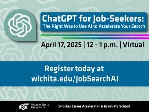 Blue and green graphic that reads, "ChatGPT for Job-Seekers:The Right Way to Use AI to Accelerate Your Search, April 17, 2025 | 12 - 1 p.m. | Virtual, Register today at wichita.edu/JobSearchAI." The WSU logo runs across the bottom along with the text, "Shocker Career Accelerator & Graduate School".