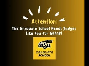 black and yellow gradient background with yellow and white lettering that states: Attention: The Graduate School needs judges like you for GRASP! Below the wording, on the bottom, is the WSU Graduate School logo