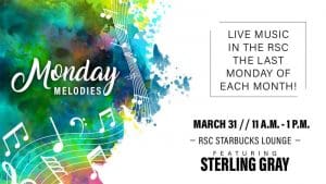 Monday Melodies. Live music in the RSC the last Monday of each month! March 31, 11 a.m.-1 p.m. RSC Starbucks Lounge. Featuring Sterling Gray.