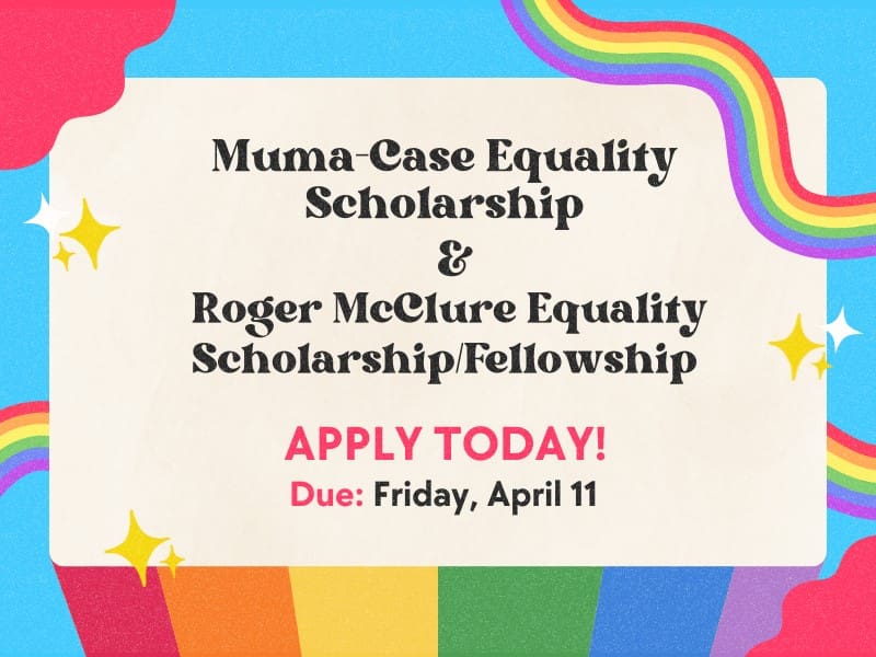 Image reads "Muma-Case Equality Scholarship & Roger McClure Equality Scholarship. Apply Today! Due: Friday April 11th" and has a blue background with rainbows.