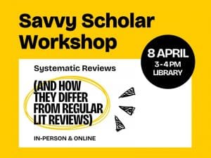 Savvy Scholar Workshop 3 - 4 PM Library In-Person & Online April 8 Systematic Reviews (and how they differ from regular lit reviews)