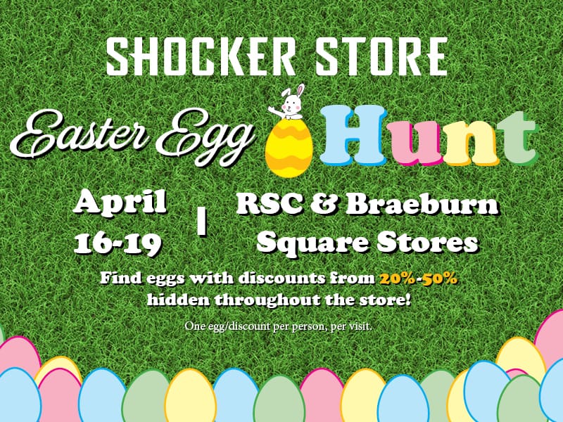 Shocker Store Easter Egg Hunt. April 16-19. RSC & Braeburn Square Stores. Find eggs with discounts from 20-50% hidden throughout the store! One egg/discount per person, per visit.
