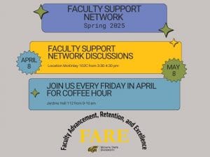 Office of Faculty Advancement, Retention, and Excellence Faculty Support Network flyer; Spring 2025; Faculty Support Network Discussions are April 8 and May 8 from 3:30-4:30 in McKinley 102C; Join us every Friday in April for the FARE open house coffee hour for faculty, 9-10 AM in Jardine Hall 112
