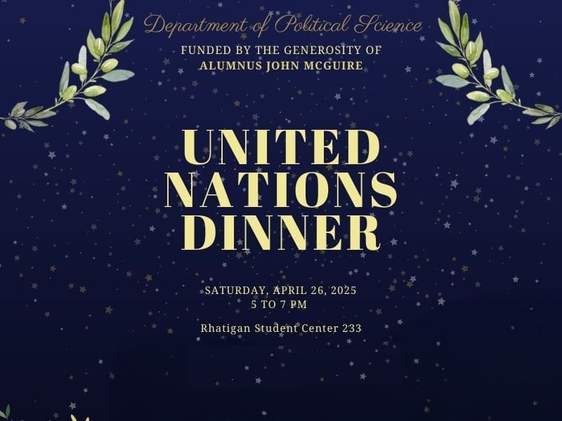 Department of Political Science, funded by the genorosity of alumnus John McGurie, the united nations dinner. saturday, april 26, 2025 5 to 7 pm. Rhatigan Student Center 233. Registration is required to attend.