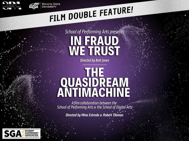 Film Double Feature! School of Performing Arts presents In Fraud we trust, directed by Bret Jones, and the quasidream antimachine, A film collaboration between the School of Performing Arts & the School of Digital Arts, directed by Mina Estrada and Robert Thomas. April 19 @ 7:30 PM Hughes Metropolitan Complex Room 132, Entrance C . $15 general admission Box Office: 316.978.3233 . wichita.universitytickets.com . 1 Free Student Ticket with MyWSU ID