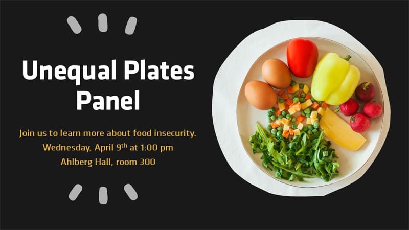 Unequal Plates Panel image. Join us to learn more about food insecurity. Wednesday, April 9th at 1:00 pm Ahlberg Hall, room 300. Image of dinner plate with eggs, peppers, tomatoes, cheese, mixed vegetables, and greens.