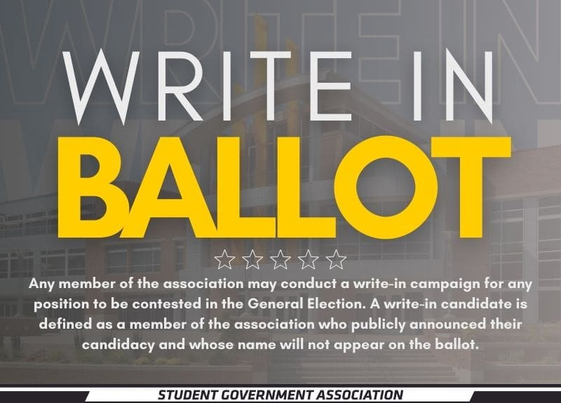 Write In elections information for the 2025 SGA General Election. Any member of the association may conduct a write-in campaign for any position to be contested in the General Election. A write-in candidate is defined as a member of the association who publicly announced their candidacy and whose name will not appear on the ballot. Voters will have the option of electronically entering a write-in candidate for each position for which a write-in candidate was filed. The last name must be written on the ballot in order for the vote to be counted.