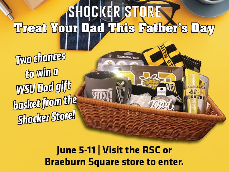 Shocker Store. Treat Your Dad This Father's Day. Two chances to win a WSU Dad gift basket from the Shocker Store! June 5-11. Visit the RSC or Braeburn Square store to enter