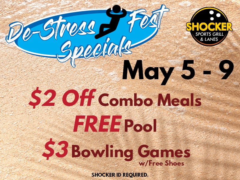De-Stress Fest Specials. Shocker Sports Grill & Lanes logo. May 5-9. $2 off combo meals, free pool, $3 bowling games w/ free shoes. Shocker ID required