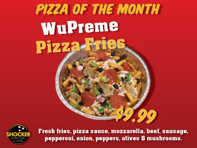 Pizza of the Month. WuPreme Pizza Fries. $9.99. Fresh fries, pizza sauce, mozzarella, beef, sausage, pepperoni, onion, peppers, olives and mushrooms.
